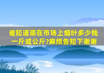 谁知道现在市场上烟叶多少钱一斤或公斤?麻烦告知下,谢谢