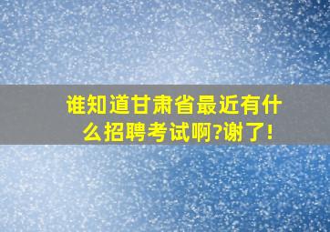 谁知道甘肃省最近有什么招聘考试啊?谢了!