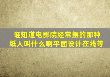 谁知道电影院经常摆的那种纸人叫什么啊平面设计(在线等)