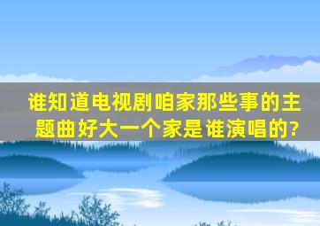 谁知道电视剧(咱家那些事)的主题曲《好大一个家》是谁演唱的?