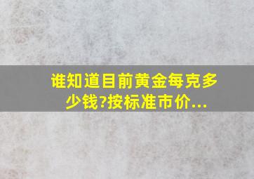 谁知道目前黄金每克多少钱?按标准市价...