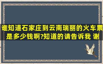 谁知道石家庄到云南瑞丽的火车票是多少钱啊?知道的请告诉我 谢谢