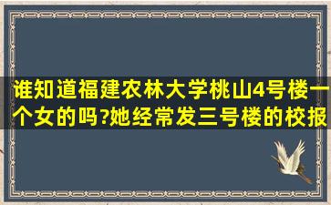 谁知道福建农林大学桃山4号楼一个女的吗?她经常发三号楼的校报;...