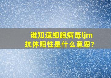 谁知道细胞病毒ljm抗体阳性是什么意思?