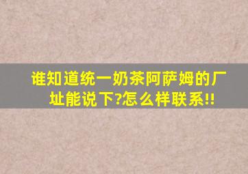 谁知道统一奶茶阿萨姆的厂址能说下?怎么样联系!!