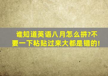 谁知道英语八月怎么拼?不要一下粘贴过来,大都是错的!