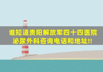 谁知道贵阳解放军四十四医院泌尿外科咨询电话和地址!! 