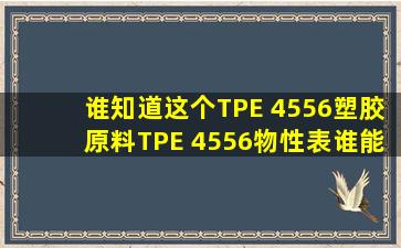 谁知道这个TPE 4556塑胶原料TPE 4556物性表谁能提供,急啊 !!!!!(已...