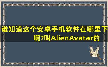 谁知道这个安卓手机软件在哪里下啊?叫AlienAvatar的…