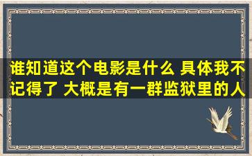 谁知道这个电影是什么 具体我不记得了 大概是有一群监狱里的人被...