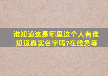 谁知道这是哪里,这个人有谁知道真实名字吗?在线急等