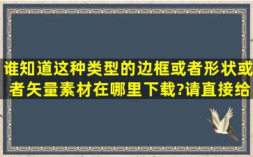 谁知道这种类型的边框或者形状或者矢量素材在哪里下载?请直接给...