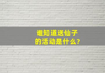 谁知道送仙子的活动是什么?