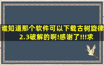 谁知道那个软件可以下载古树旋律2.3破解的啊!感谢了!!!求告知啊!