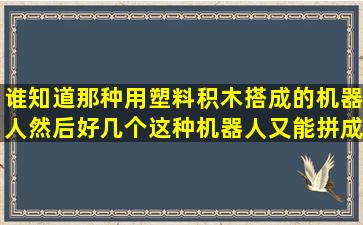 谁知道那种用塑料积木搭成的机器人,然后好几个这种机器人又能拼成...