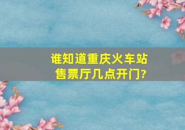 谁知道重庆火车站售票厅几点开门?