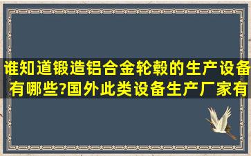 谁知道锻造铝合金轮毂的生产设备有哪些?国外此类设备生产厂家有哪...