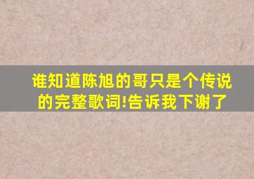 谁知道陈旭的《哥只是个传说》的完整歌词!告诉我下,谢了