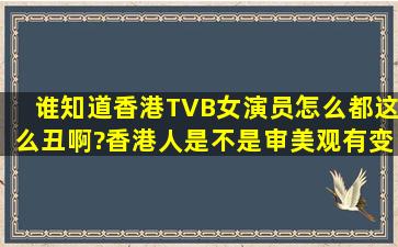 谁知道香港TVB女演员怎么都这么丑啊?香港人是不是审美观有变态?