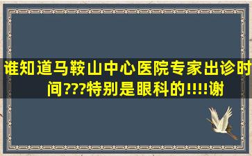 谁知道马鞍山中心医院专家出诊时间???特别是眼科的!!!!谢了!!!