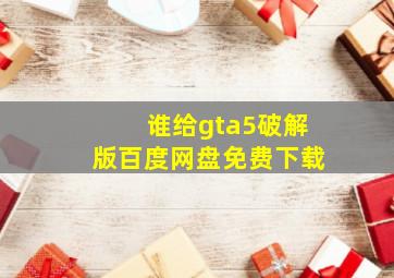 谁给gta5破解版百度网盘免费下载