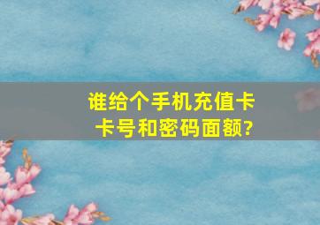 谁给个手机充值卡卡号和密码、面额?