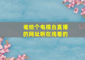 谁给个电视台直播的网址啊在线看的