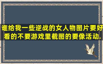 谁给我一些逆战的女人物图片,要好看的,不要游戏里截图的,要像活动...