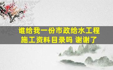 谁给我一份市政给水工程施工资料目录吗 谢谢了