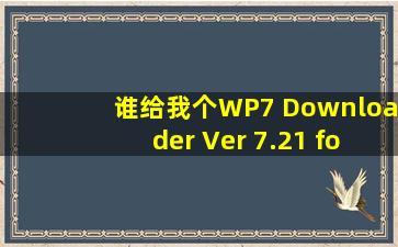 谁给我个WP7 Downloader Ver 7.21 for All Device