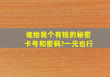 谁给我个有钱的秘密卡号和密码?一元也行