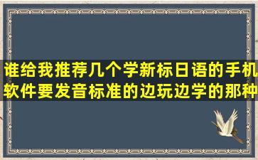 谁给我推荐几个学新标日语的手机软件要发音标准的边玩边学的那种