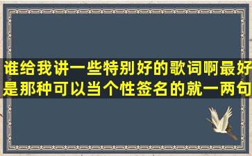 谁给我讲一些特别好的歌词啊,最好是那种可以当个性签名的,就一两句...