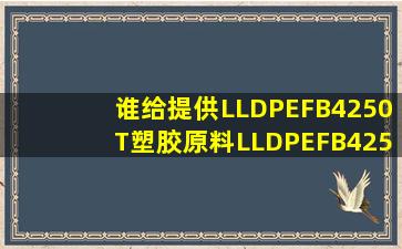 谁给提供LLDPEFB4250T塑胶原料LLDPEFB4250T物性表详细的。...