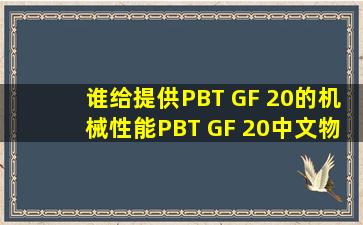 谁给提供PBT GF 20的机械性能PBT GF 20中文物性表给我吗?(已解决)