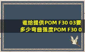 谁给提供POM F30 03要多少弯曲强度POM F30 03物性表 详细的。...