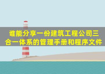 谁能分享一份建筑工程公司三合一体系的管理手册和程序文件