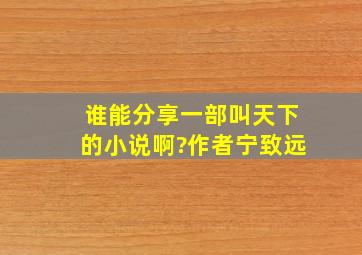 谁能分享一部叫天下的小说啊?作者宁致远、