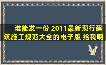 谁能发一份 2011最新《现行建筑施工规范大全》的电子版 给我啊,谢谢了