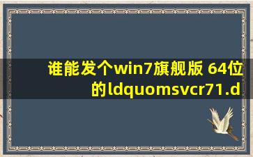 谁能发个win7旗舰版 64位的“msvcr71.dll”库文件给我啊,,我的系统...