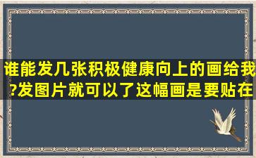 谁能发几张积极健康向上的画给我?(发图片就可以了,这幅画是要贴在...