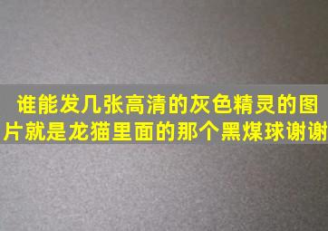 谁能发几张高清的灰色精灵的图片,就是龙猫里面的那个黑煤球。谢谢