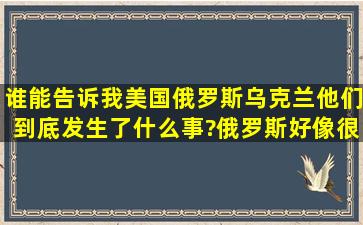 谁能告诉我,美国,俄罗斯,乌克兰他们到底发生了什么事?俄罗斯好像很...