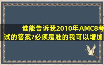 谁能告诉我2010年AMC8考试的答案?必须是准的,我可以增加5到10的...