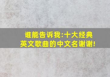 谁能告诉我:十大经典英文歌曲的中文名。谢谢!