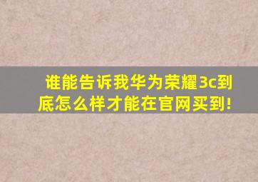 谁能告诉我华为荣耀3c到底怎么样才能在官网买到!