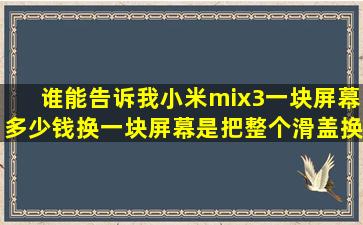 谁能告诉我小米mix3一块屏幕多少钱换一块屏幕是把整个滑盖换掉吗