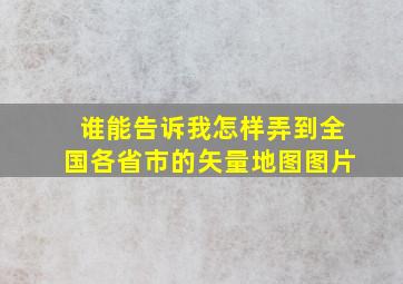 谁能告诉我怎样弄到全国各省市的矢量地图图片