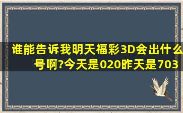 谁能告诉我明天福彩3D会出什么号啊?今天是020昨天是703,谁帮我...