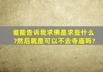 谁能告诉我求佛是求些什么?然后就是可以不去寺庙吗?